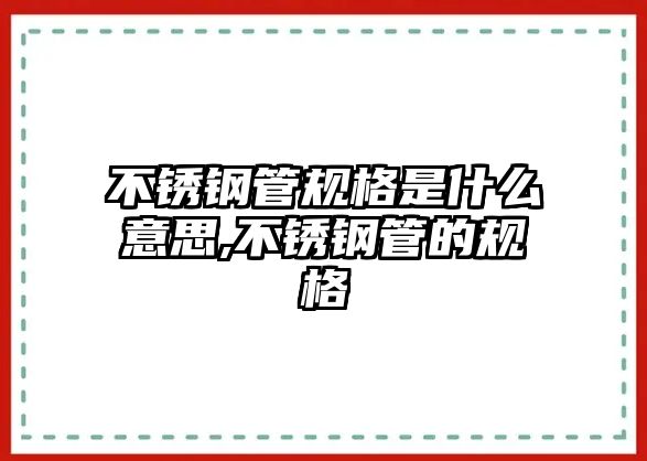 不銹鋼管規(guī)格是什么意思,不銹鋼管的規(guī)格