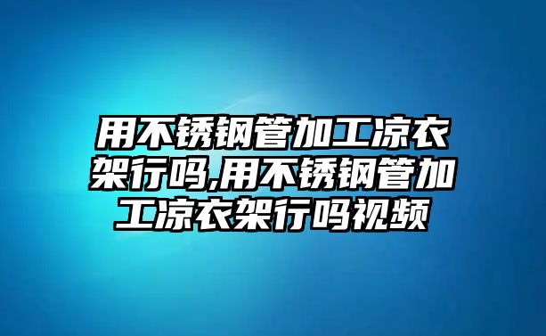 用不銹鋼管加工涼衣架行嗎,用不銹鋼管加工涼衣架行嗎視頻