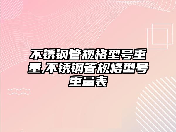 不銹鋼管規(guī)格型號重量,不銹鋼管規(guī)格型號重量表