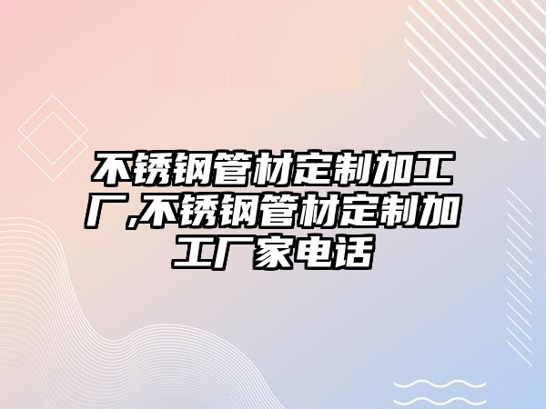 不銹鋼管材定制加工廠,不銹鋼管材定制加工廠家電話