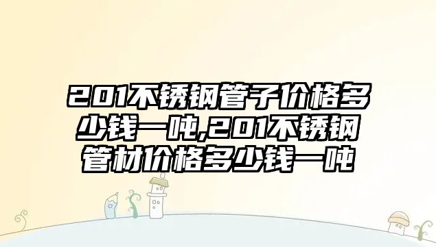 201不銹鋼管子價格多少錢一噸,201不銹鋼管材價格多少錢一噸