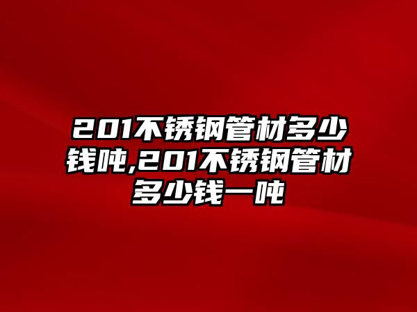 201不銹鋼管材多少錢噸,201不銹鋼管材多少錢一噸