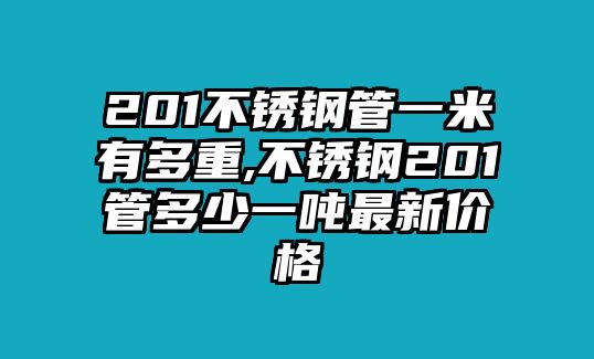 201不銹鋼管一米有多重,不銹鋼201管多少一噸最新價(jià)格