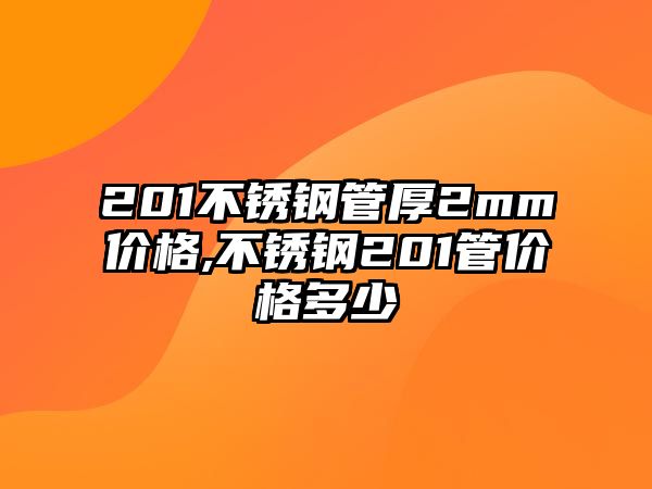 201不銹鋼管厚2mm價(jià)格,不銹鋼201管價(jià)格多少