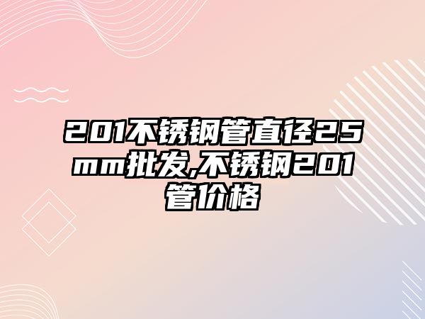 201不銹鋼管直徑25mm批發(fā),不銹鋼201管價(jià)格