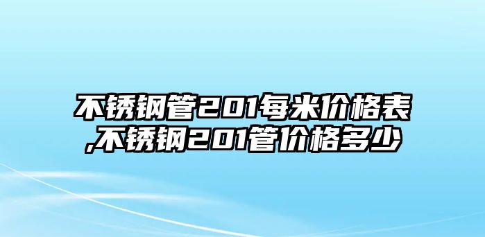 不銹鋼管201每米價(jià)格表,不銹鋼201管價(jià)格多少