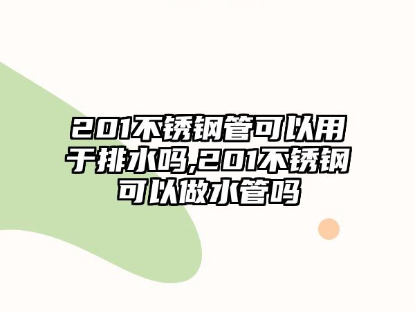 201不銹鋼管可以用于排水嗎,201不銹鋼可以做水管嗎