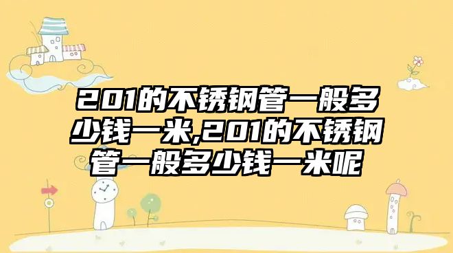 201的不銹鋼管一般多少錢一米,201的不銹鋼管一般多少錢一米呢