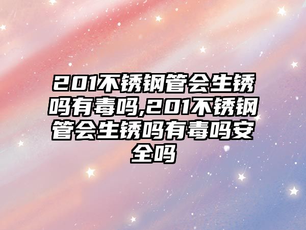 201不銹鋼管會(huì)生銹嗎有毒嗎,201不銹鋼管會(huì)生銹嗎有毒嗎安全嗎