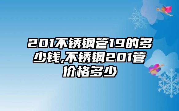 201不銹鋼管19的多少錢,不銹鋼201管價(jià)格多少