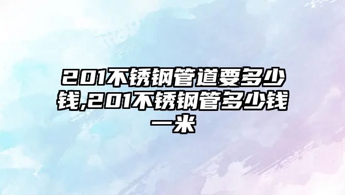 201不銹鋼管道要多少錢,201不銹鋼管多少錢一米