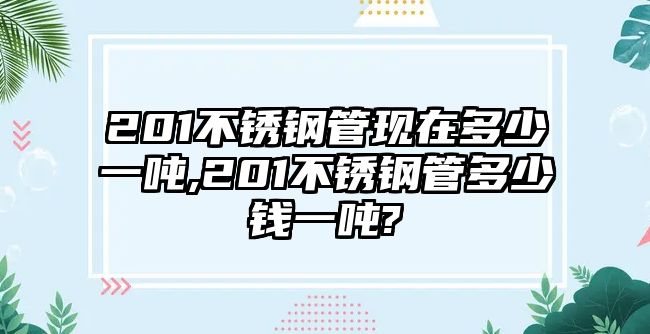 201不銹鋼管現(xiàn)在多少一噸,201不銹鋼管多少錢一噸?