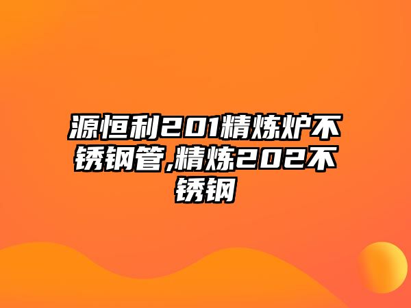 源恒利201精煉爐不銹鋼管,精煉202不銹鋼