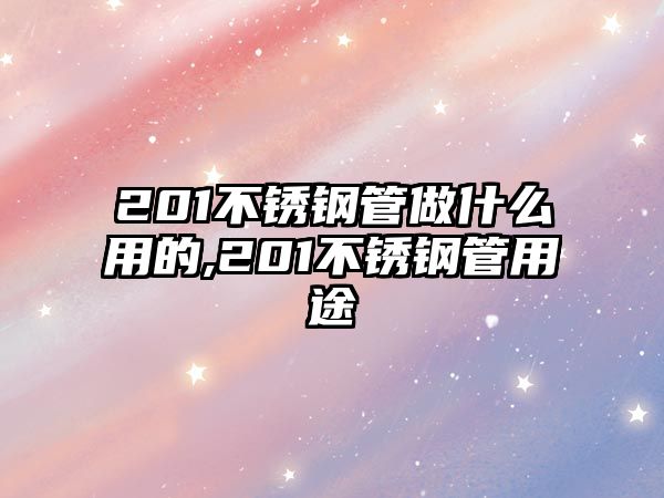 201不銹鋼管做什么用的,201不銹鋼管用途