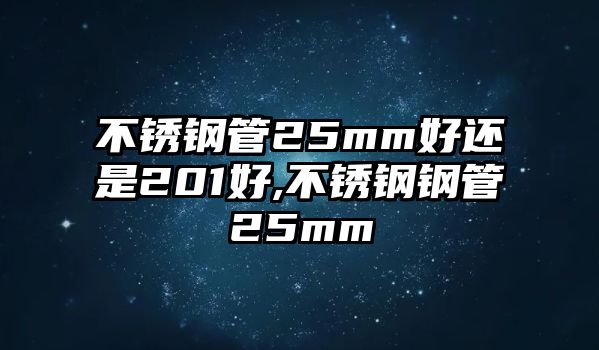 不銹鋼管25mm好還是201好,不銹鋼鋼管25mm