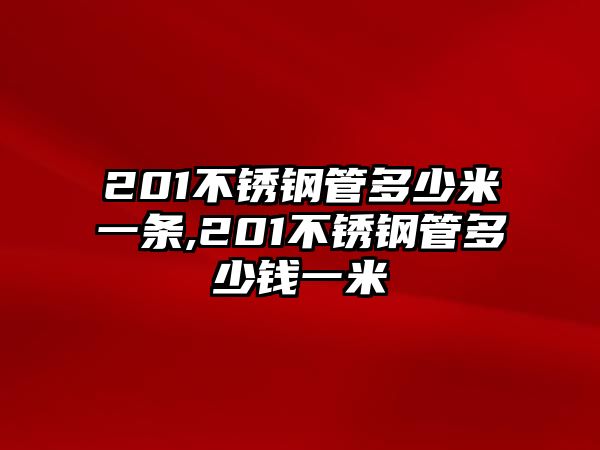 201不銹鋼管多少米一條,201不銹鋼管多少錢(qián)一米