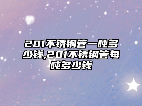 201不銹鋼管一噸多少錢,201不銹鋼管每噸多少錢