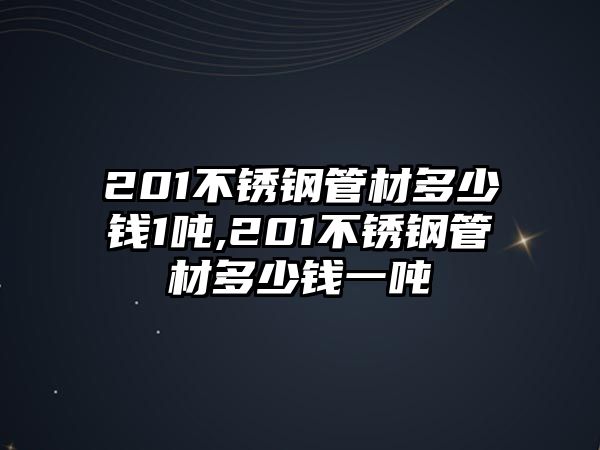 201不銹鋼管材多少錢1噸,201不銹鋼管材多少錢一噸