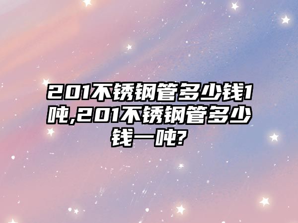 201不銹鋼管多少錢1噸,201不銹鋼管多少錢一噸?