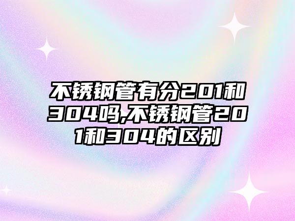 不銹鋼管有分201和304嗎,不銹鋼管201和304的區(qū)別