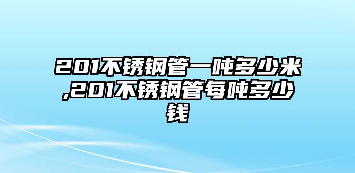 201不銹鋼管一噸多少米,201不銹鋼管每噸多少錢