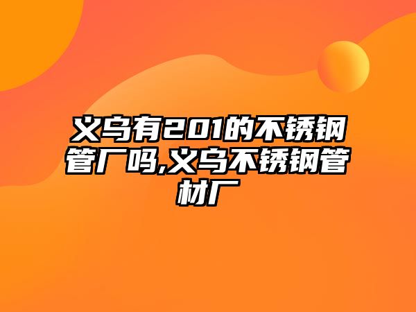 義烏有201的不銹鋼管廠嗎,義烏不銹鋼管材廠