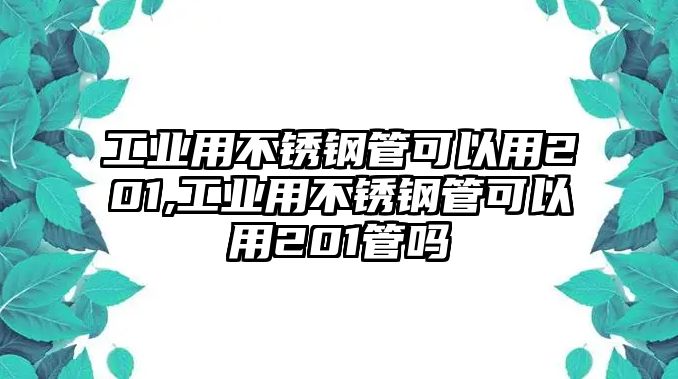 工業(yè)用不銹鋼管可以用201,工業(yè)用不銹鋼管可以用201管嗎