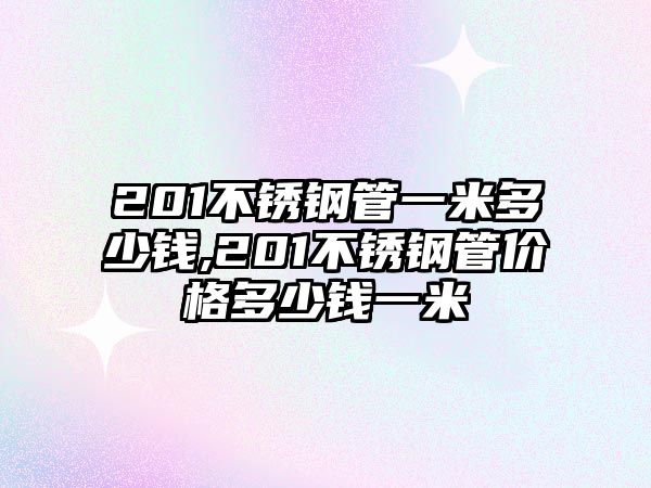 201不銹鋼管一米多少錢,201不銹鋼管價(jià)格多少錢一米