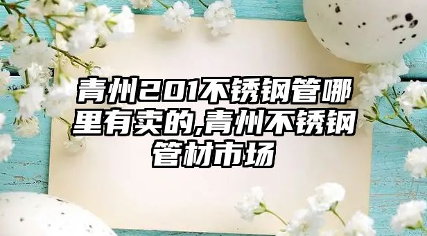 青州201不銹鋼管哪里有賣的,青州不銹鋼管材市場