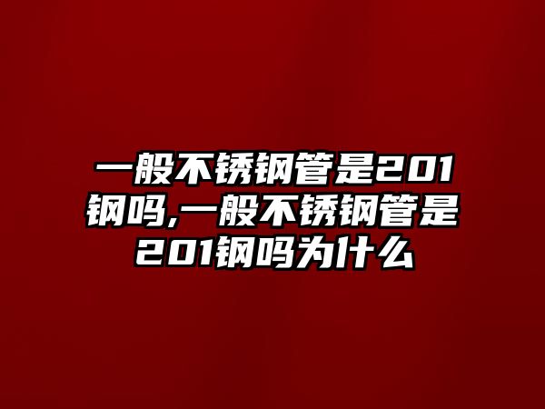 一般不銹鋼管是201鋼嗎,一般不銹鋼管是201鋼嗎為什么