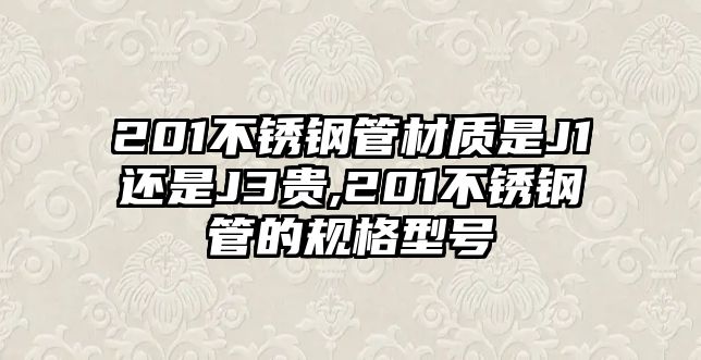 201不銹鋼管材質(zhì)是J1還是J3貴,201不銹鋼管的規(guī)格型號(hào)