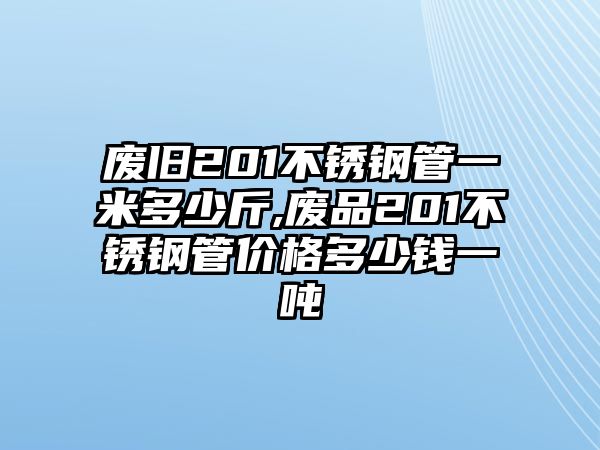 廢舊201不銹鋼管一米多少斤,廢品201不銹鋼管價格多少錢一噸