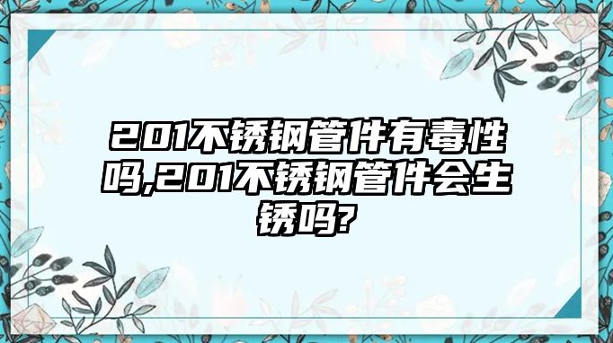 201不銹鋼管件有毒性嗎,201不銹鋼管件會生銹嗎?