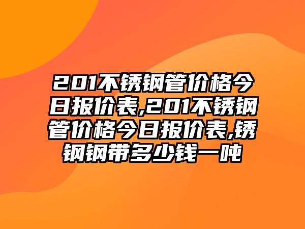 201不銹鋼管價格今日報價表,201不銹鋼管價格今日報價表,銹鋼鋼帶多少錢一噸