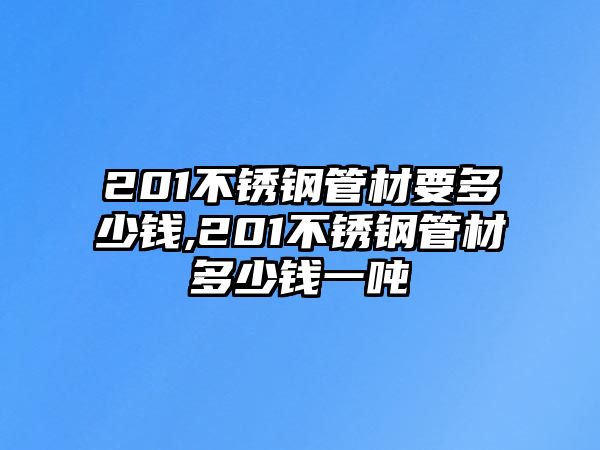 201不銹鋼管材要多少錢,201不銹鋼管材多少錢一噸