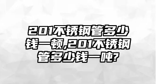 201不銹鋼管多少錢一頓,201不銹鋼管多少錢一噸?