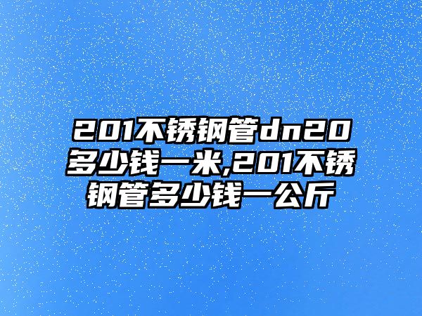 201不銹鋼管dn20多少錢一米,201不銹鋼管多少錢一公斤