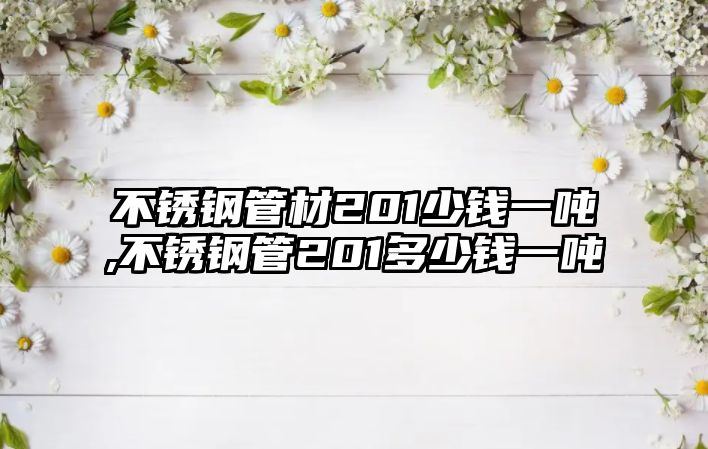 不銹鋼管材201少錢一噸,不銹鋼管201多少錢一噸