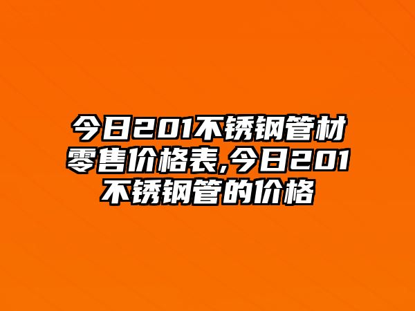 今日201不銹鋼管材零售價(jià)格表,今日201不銹鋼管的價(jià)格