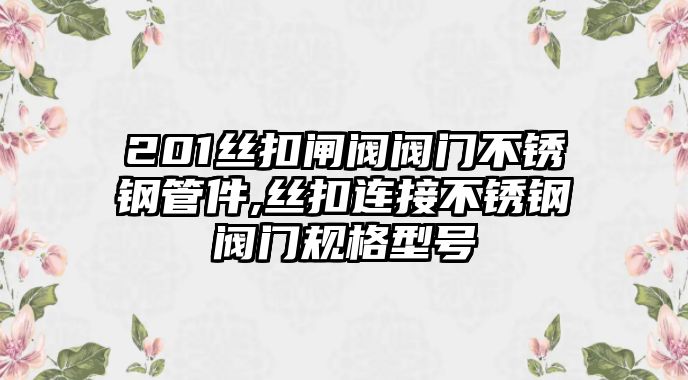 201絲扣閘閥閥門不銹鋼管件,絲扣連接不銹鋼閥門規(guī)格型號(hào)