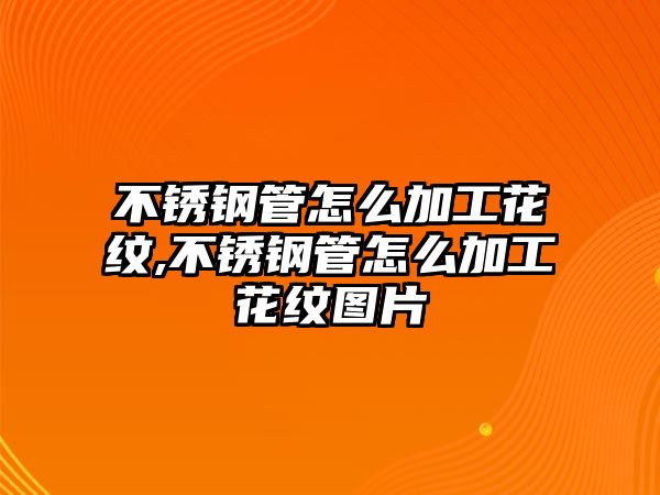 不銹鋼管怎么加工花紋,不銹鋼管怎么加工花紋圖片