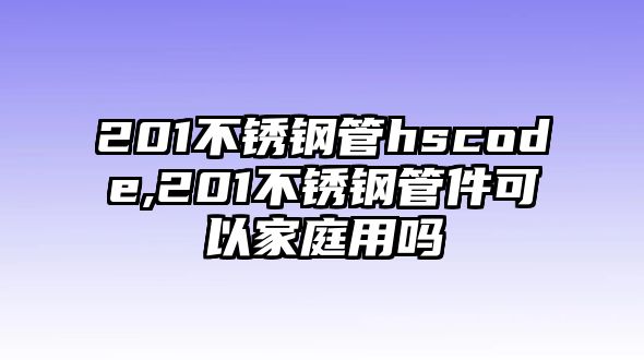 201不銹鋼管hscode,201不銹鋼管件可以家庭用嗎