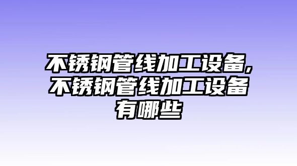 不銹鋼管線加工設(shè)備,不銹鋼管線加工設(shè)備有哪些