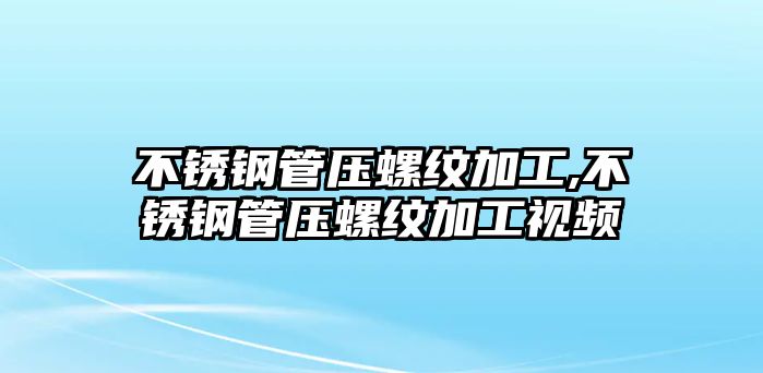 不銹鋼管壓螺紋加工,不銹鋼管壓螺紋加工視頻