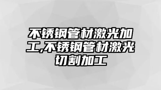 不銹鋼管材激光加工,不銹鋼管材激光切割加工