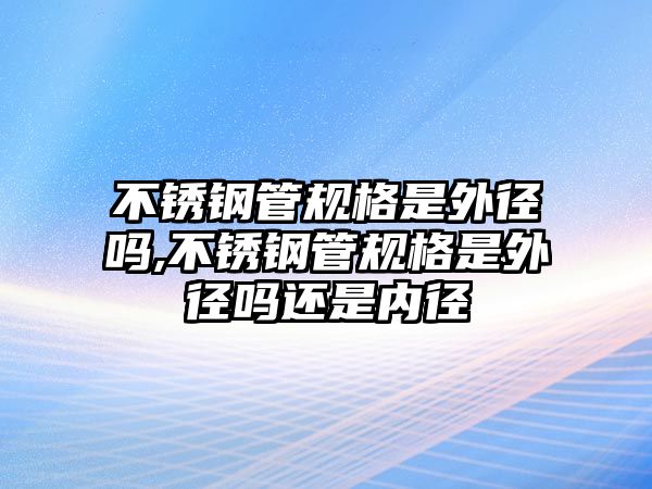 不銹鋼管規(guī)格是外徑嗎,不銹鋼管規(guī)格是外徑嗎還是內(nèi)徑