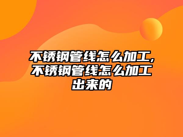 不銹鋼管線怎么加工,不銹鋼管線怎么加工出來(lái)的