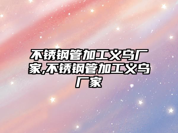 不銹鋼管加工義烏廠家,不銹鋼管加工義烏廠家