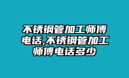 不銹鋼管加工師傅電話,不銹鋼管加工師傅電話多少