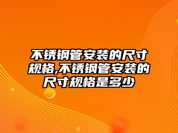 不銹鋼管安裝的尺寸規(guī)格,不銹鋼管安裝的尺寸規(guī)格是多少